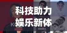 科技助力娱乐新体验,明星扫描版揭秘现代娱乐新潮